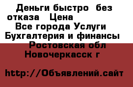 Деньги быстро, без отказа › Цена ­ 3 000 000 - Все города Услуги » Бухгалтерия и финансы   . Ростовская обл.,Новочеркасск г.